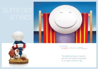 summer
  smiles

           summer
             smiles   paper edition of 395 15” x 10” framed £325
                      porcelain sculpture (a smile for all seasons) £725 for set of 4




             The dazzling blues of sea and
             sky form the perfect backdrop
             to an idyllic summer’s day.
 