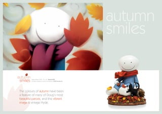 autumn
                                                                            smiles

autumn
 smiles   paper edition of 395 15” x 10” framed £325
          porcelain sculpture (a smile for all seasons) £725 for set of 4




 The colours of autumn have been
 a feature of many of Doug’s most
 beautiful pieces, and this vibrant
 image is vintage Hyde.
 