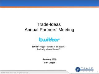 Trade-Ideas  Annual Partners’ Meeting twitter ?!!@! – what’s it all about? And why should I care?! January 2009 San Diego © 2009 Trade-Ideas LLC, All rights reserved  