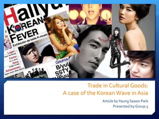 Trade in Cultural Goods: 
A case of the Korean Wave in Asia 
Article by Young Seaon Park 
Presented by Group 5 
 