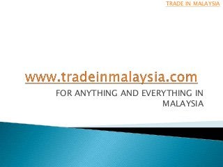 FOR ANYTHING AND EVERYTHING IN
MALAYSIA
TRADE IN MALAYSIA
 