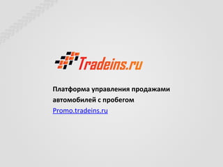 Платформа управления продажами
автомобилей с пробегом
Promo.tradeins.ru
 