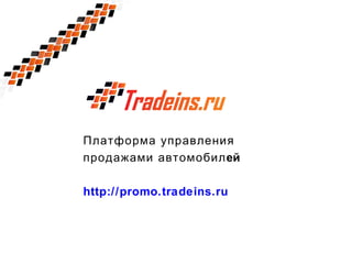 Платформа управления
продажами автомобилей
http://promo.tradeins.ru
 