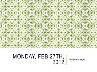 MONDAY, FEB 27TH,
2012
Welcome Back!
 