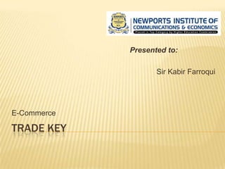 TRADE KEY
E-Commerce
Presented to:
Sir Kabir Farroqui
 