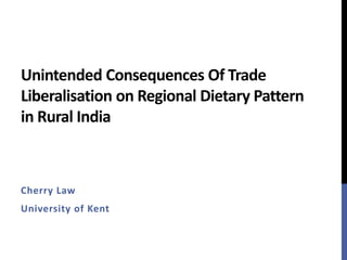Unintended Consequences Of Trade
Liberalisation on Regional Dietary Pattern
in Rural India
Cherry Law
University of Kent
 
