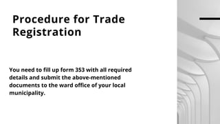 Procedure for Trade
Registration
You need to fill up form 353 with all required
details and submit the above-mentioned
documents to the ward office of your local
municipality.
 