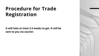 Procedure for Trade
Registration
it will take at most 2-3 weeks to get. It will be
sent to you via courier.
 
