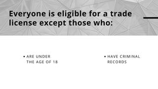 Everyone is eligible for a trade
license except those who:
ARE UNDER
THE AGE OF 18
HAVE CRIMINAL
RECORDS
 