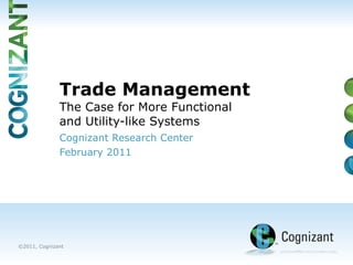 Cognizant Research Center  February 2011 Trade Management  The Case for More Functional  and Utility-like Systems 