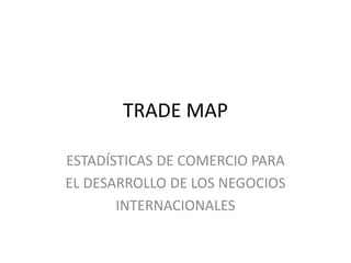 TRADE MAP

ESTADÍSTICAS DE COMERCIO PARA
EL DESARROLLO DE LOS NEGOCIOS
       INTERNACIONALES
 