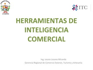 HERRAMIENTAS DE
INTELIGENCIA
COMERCIAL
Ing. Lesvia Lozano Miranda
Gerencia Regional de Comercio Exterior, Turismo y Artesanía
 