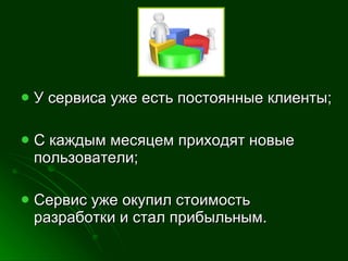 У сервиса уже есть постоянные клиенты; С каждым месяцем приходят новые пользователи; Сервис уже окупил стоимость разработки и стал прибыльным. 