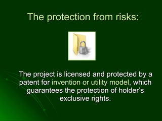 The project is licensed and protected by a patent for  invention or utility model , which   guarantees the protection of   holder ’s  exclusive rights. The protection from risks: 