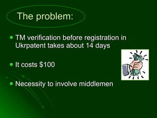 The problem : ТМ verification before registration in Ukrpatent takes about 14 days  It costs $100 Necessity to involve middlemen 