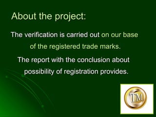 About the project : The verification is carried out  on our base of the registered trade marks.  The report with the conclusion about possibility of registration provides. 