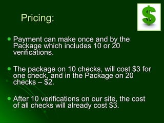 Pricing: Payment can make once and by the Package which includes 10 or 20 verifications.  The package on 10 checks, will cost $3 for one check, and in the Package on 20 checks – $2. After 10 verifications on our site, the cost of all checks will already cost $3. 