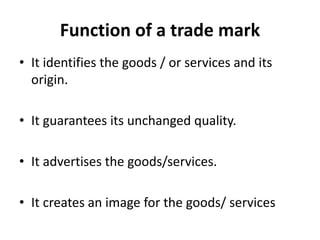 Function of a trade mark
• It identifies the goods / or services and its
origin.
• It guarantees its unchanged quality.
• It advertises the goods/services.
• It creates an image for the goods/ services
 