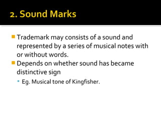  Trademark may consists of a sound and
represented by a series of musical notes with
or without words.
 Depends on whether sound has became
distinctive sign
 Eg. Musical tone of Kingfisher.
 