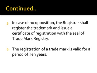 5. In case of no opposition, the Registrar shall
register the trademark and issue a
certificate of registration with the seal of
Trade Mark Registry.
6. The registration of a trade mark is valid for a
period of Ten years.
 