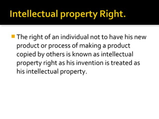  The right of an individual not to have his new
product or process of making a product
copied by others is known as intellectual
property right as his invention is treated as
his intellectual property.
 