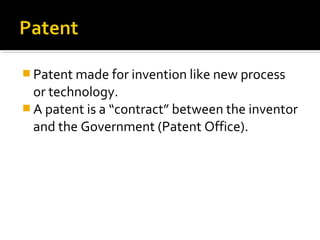  Patent made for invention like new process
or technology.
 A patent is a “contract” between the inventor
and the Government (Patent Office).
 