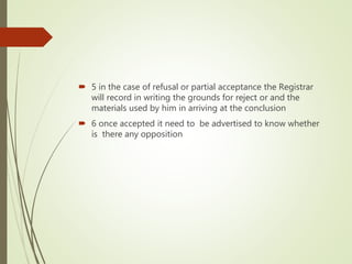  5 in the case of refusal or partial acceptance the Registrar
will record in writing the grounds for reject or and the
materials used by him in arriving at the conclusion
 6 once accepted it need to be advertised to know whether
is there any opposition
 