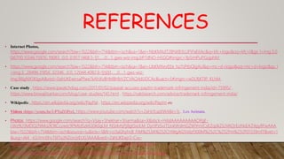 REFERENCES
• Internet Photos,
https://www.google.com/search?biw=1522&bih=714&tbm=isch&sa=1&ei=NbKMXdT2BNXB3LUPiPaE6Ac&q=kfc+logo&oq=kfc+l&gs_l=img.3.0
0i67l10.15546.15876..19083...0.0..0.957.1468.5-1j1......0....1..gws-wiz-img.bP7dNO-HSGQ#imgrc=Yp5rHPuPGojphM: ,
• https://www.google.com/search?biw=1522&bih=714&tbm=isch&sa=1&ei=UbKMXevEEe_hz7sPtbOlgAU&q=mc+d+logo&oq=mc+d+logo&gs_l
=img.3...28496.31856..32346...0.0..1.2044.4082.6-1j1j0j1......0....1..gws-wiz-
img.B6gNX5KlgsA&ved=0ahUKEwirsaPfwe7kAhXv8HMBHbVZCVAQ4dUDCAc&uact=5#imgrc=wDLRjKTIP_KLhM: .
• Case study , https://www.ipwatchdog.com/2017/01/02/paypal-accuses-paytm-trademark-infringement-india/id=75995/ ,
https://www.biswajitsarkar.com/blog/case-studies/145.html , https://vakilsearch.com/advice/trademark-infringement-india/
• Wikipedia , https://en.wikipedia.org/wiki/PayPal , https://en.wikipedia.org/wiki/Paytm etc
• Videos :https://youtu.be/J-PYuZOPrzI, https://www.youtube.com/watch?v=2aHcfcadJW4&t=1s , Lex Animata.
• Photos https://www.google.com/search?q=Vijay+Shekhar+Sharma&sa=X&stick=H4sIAAAAAAAAAOPgE-
LWz9U3MDQ2NMo2K1KCcowtc9PMtdSzk630k0qLM_NSi4vhjPj8gtSixJLM_DyrtPzSvJTUokWsImGZWYmVCsEZqdkZiUVAOrEoNxEAZ4py8FwAAA
biw=1522&bih=714&tbm=isch&source=iu&ictx=1&fir=ci3aGhyhcB_FiM%253A%252CHWgAGSVdzf300M%252C%252Fm%252F01339mf7&vet=1
&usg=AI4_-kSi1mn0hvT6lTvjJNZonJzEUG1AAA&ved=2ahUKEwjr2-Cvv-
7kAhWNd94KHVHRCMEQ_B0wIXoECAoQAw#imgrc=ci3aGhyhcB_FiM:&vet=1
• https://en.wikipedia.org/wiki/PayPal#/media/File:PayPal_San_Jose_Headquarters.jpg
 