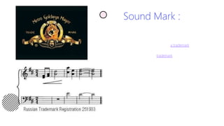Sound Mark :
• Sometimes, the sound that plays in the
advertisement becomes so well known that when
people hear it they immediately know what
product/service it refers to. In such cases, the
sound may be regarded as a trademark and is
eligible for registration.
• A sound mark is a trademark where a particular
sound does the function of uniquely identifying
the origin of a product or a service. In the case of
sound marks, a certain sound is associated with a
company or its product or services — for example,
the MGM’s roar of a lion.
• The sound logo, technically referred to as audio
mnemonic, is one of the tools of sound branding,
along with the brand music. A sound logo is a
short distinctive melody mostly positioned at the
beginning or ending of a commercial. It can be
seen as the acoustic equivalent of a visual logo.
Often a combination of both types of logo is used
to enforce the recognition of a brand.
 