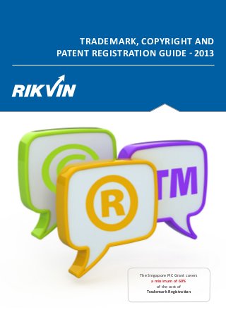 TRADEMARK, COPYRIGHT AND
PATENT REGISTRATION GUIDE - 2013




                The Singapore PIC Grant covers
                      a minimum of 60%
                         of the cost of
                   Trademark Registration
 
