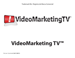 Trademark file • Registro de Marca Comercial
First use • Uso Inicial:(16/11/2011)
VideoMarketing TV™
 