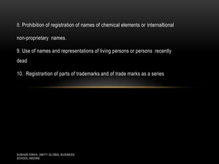 8. Prohibition of registration of names of chemical elements or internaltional
non-proprietary names.
9. Use of names and representations of living persons or persons recently
dead
10. Registrartion of parts of trademarks and of trade marks as a series

SUBHAR SINHA, AMITY GLOBAL BUSINESS
SCHOOL,INDORE

 