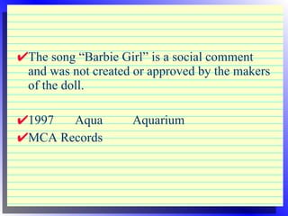 The song “Barbie Girl” is a social comment and was not created or approved by the makers of the doll. 1997 Aqua Aquarium MCA Records 