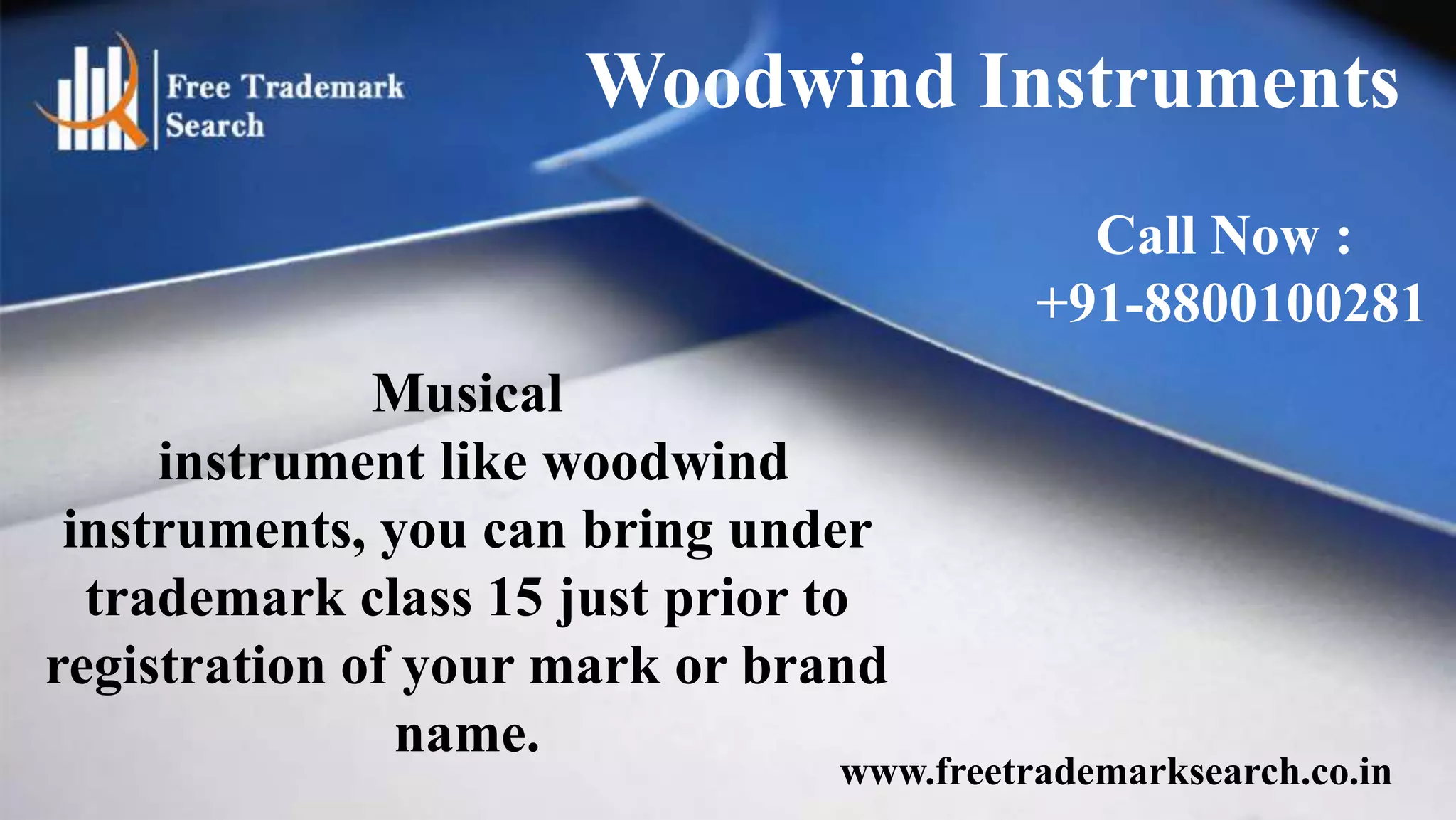 Woodwind Instruments
Call Now :
+91-8800100281
Musical
instrument like woodwind
instruments, you can bring under
trademark class 15 just prior to
registration of your mark or brand
name.

www.freetrademarksearch.co.in

 
