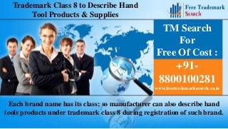 Trademark Class 8 to Describe Hand
Tool Products & Supplies

TM Search
For
Free Of Cost :

+918800100281
www.freetrademarksearch.co.in

Each brand name has its class; so manufacturer can also describe hand
tools products under trademark class 8 during registration of such brand.

 