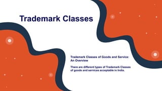 Trademark Classes
Trademark Classes of Goods and Service:
An Overview
There are different types of Trademark Classes
of goods and services acceptable in India.
 