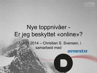 Nye toppnivåer -
Er jeg beskyttet «online»?
17. Juni 2014 – Christian S. Svensen, i
samarbeid med
 