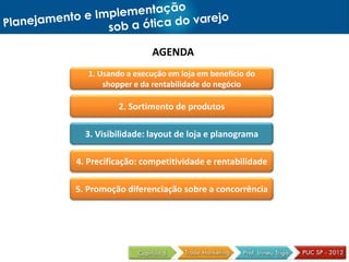 AGENDA
1. Usando a execução em loja em benefício do
shopper e da rentabilidade do negócio
2. Sortimento de produtos
3. Visibilidade: layout de loja e planograma
4. Precificação: competitividade e rentabilidade
5. Promoção diferenciação sobre a concorrência
 