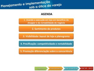AGENDA
1. Usando a execução em loja em benefício do
shopper e da rentabilidade do negócio
2. Sortimento de produtos
3. Visibilidade: layout de loja e planograma
4. Precificação: competitividade e rentabilidade
5. Promoção diferenciação sobre a concorrência
 