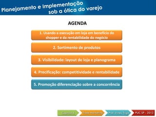AGENDA
1. Usando a execução em loja em benefício do
shopper e da rentabilidade do negócio
2. Sortimento de produtos
3. Visibilidade: layout de loja e planograma
4. Precificação: competitividade e rentabilidade
5. Promoção diferenciação sobre a concorrência
 