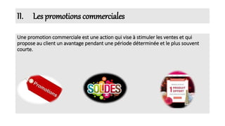 II. Les promotions commerciales
Une promotion commerciale est une action qui vise à stimuler les ventes et qui
propose au client un avantage pendant une période déterminée et le plus souvent
courte.
 