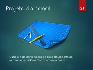Projeto do canal                                    24




 O projeto do canal se inicia com a descoberta do
 que os consumidores-alvo querem do canal.
 