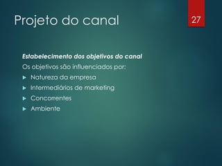 Projeto do canal                          27



 Estabelecimento dos objetivos do canal
 Os objetivos são influenciados por:
    Natureza da empresa
    Intermediários de marketing
    Concorrentes
    Ambiente
 