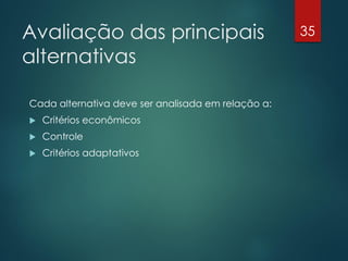Avaliação das principais                            35

alternativas

Cada alternativa deve ser analisada em relação a:
   Critérios econômicos
   Controle
   Critérios adaptativos
 
