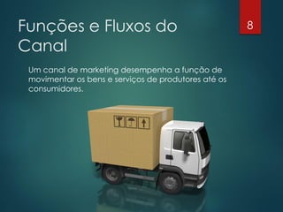 Funções e Fluxos do                                   8

Canal
 Um canal de marketing desempenha a função de
 movimentar os bens e serviços de produtores até os
 consumidores.
 
