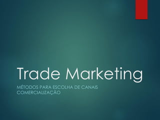 Trade Marketing
MÉTODOS PARA ESCOLHA DE CANAIS
COMERCIALIZAÇÃO
 