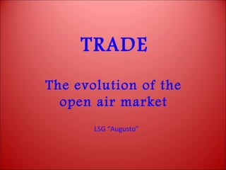 TRADE
The evolution of the
open air market
LSG “Augusto”
 