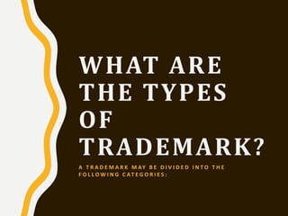 WHAT ARE
THE TYPES
OF
TRADEMARK?
A T R A D E M A R K M AY B E D I V I D E D I N T O T H E
F O L L O W I N G C AT E G O R I E S :
 