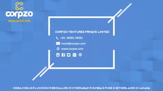 +91- 99991 39391
reach@corpzo.com
www.corpzo.com
Corpzo Ventures Priv
ate Limited
www.corpzo.com
NOIDA || DELHI || LUCKNOW || BENGALURU || HYDERABAD || MUMBAI || PUNE || NETHERLANDS || CANADA
 