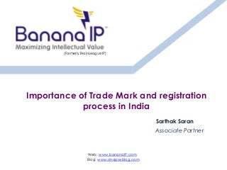 Importance of Trade Mark and registration
process in India
Sarthak Saran
Associate Partner
Web: www.bananaIP.com
Blog: www.sinapseblog.com
(Formerly BrainLeague IP)
 
